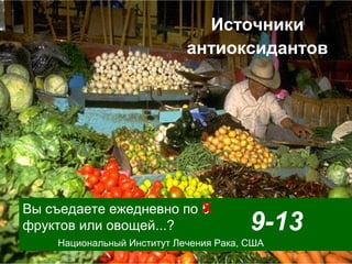 Источники
антиоксидантов

Вы съедаете ежедневно по X
5
фруктов или овощей...?

9-13

Национальный Институт Лечения Рака, США

 