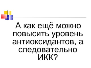 А как ещё можно
повысить уровень
антиоксидантов, а
следовательно
ИКК?

 