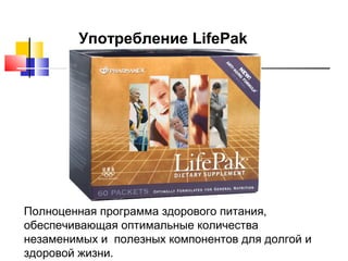 Употребление LifePak

Полноценная программа здорового питания,
обеспечивающая оптимальные количества
незаменимых и полезных компонентов для долгой и
здоровой жизни.

 