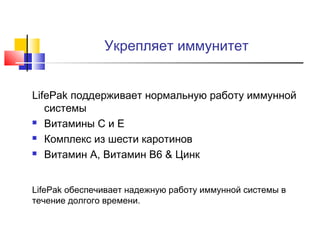 Укрепляет иммунитет
LifePak поддерживает нормальную работу иммунной
системы
 Витамины С и Е
 Комплекс из шести каротинов
 Витамин A, Витамин B6 & Цинк
LifePak обеспечивает надежную работу иммунной системы в
течение долгого времени.

 