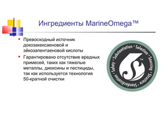 Ингредиенты MarineOmega™




Превосходный источник
докозакексаеновой и
эйкозапентаеновой кислоты
Гарантировано отсутствие вредных
примесей, таких как тяжелые
металлы, диоксины и пестициды,
так как используется технология
50-кратной очистки

 