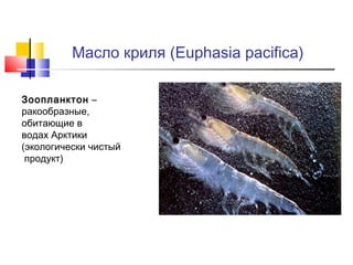Масло криля (Euphasia pacifica)
Зоопланктон –
ракообразные,
обитающие в
водах Арктики
(экологически чистый
продукт)

 