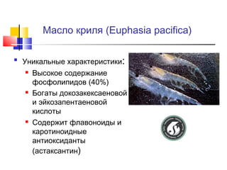 Масло криля (Euphasia pacifica)


Уникальные характеристики:






Высокое содержание
фосфолипидов (40%)
Богаты докозакексаеновой
и эйкозапентаеновой
кислоты
Содержит флавоноиды и
каротиноидные
антиоксиданты
(астаксантин)

 