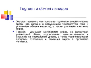 Tegreen и обмен липидов




Экстракт зеленого чая повышает суточные энергетические
траты (это связано с повышением температуры тела и
усилением обмена веществ), а также усиливает сжигание
жиров.
Tegreen
улучшает метаболизм жиров, не затрагивая
углеводный обмен, поддерживает чувствительность к
инсулину на нормальном уровне, а также уравновешивает
процессы отложения и сжигания жиров в организме
человека.

 