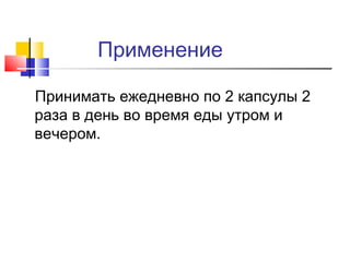 Применение
Принимать ежедневно по 2 капсулы 2
раза в день во время еды утром и
вечером.

 