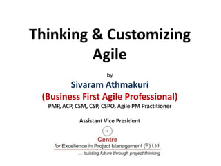 Thinking & Customizing
Agile
by

Sivaram Athmakuri
(Business First Agile Professional)
PMP, ACP, CSM, CSP, CSPO, Agile PM Practitioner
Assistant Vice President

 