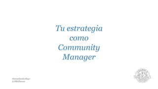 Tu estrategia
como
Community
Manager
#lavueltaalcollege
@JMelNavas

 