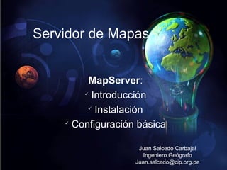 Servidor de Mapas
MapServer:

Introducción

Instalación

Configuración básica
Juan Salcedo Carbajal
Ingeniero Geógrafo
Juan.salcedo@cip.org.pe

 