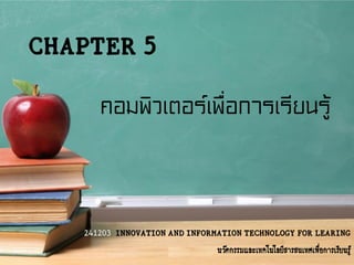 CHAPTER 5
คอมพิวเตอร์เพื่อการเรียนรู้

241203 INNOVATION AND INFORMATION TECHNOLOGY FOR LEARING
นวัตกรรมและเทคโนโลยีสารสนเทศเพือการเรียนรู้
่

 