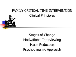 FAMILY CRITICAL TIME INTERVENTION Clinical Principles Stages of Change Motivational Interviewing Harm Reduction Psychodynamic Approach 
