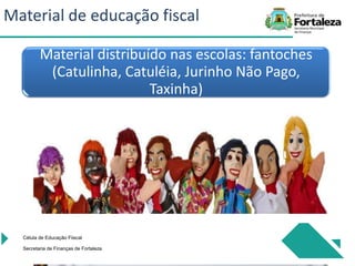 Material distribuído nas escolas: fantoches
(Catulinha, Catuléia, Jurinho Não Pago,
Taxinha)
Célula de Educação Fiiscal
Secretaria de Finanças de Fortaleza
Material de educação fiscal
 