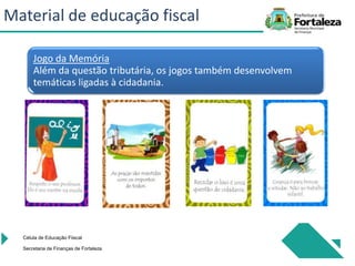 Jogo da Memória
Além da questão tributária, os jogos também desenvolvem
temáticas ligadas à cidadania.
Célula de Educação Fiiscal
Secretaria de Finanças de Fortaleza
Material de educação fiscal
 