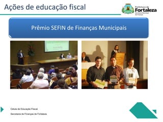Célula de Educação Fiiscal
Secretaria de Finanças de Fortaleza
Ações de educação fiscal
Prêmio SEFIN de Finanças Municipais
 