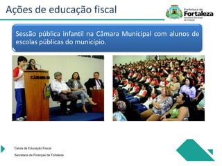 Célula de Educação Fiiscal
Secretaria de Finanças de Fortaleza
Ações de educação fiscal
Sessão pública infantil na Câmara Municipal com alunos de
escolas públicas do município.
 