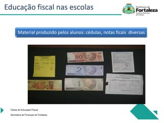 Material produzido pelos alunos: cédulas, notas ficais diversas
Célula de Educação Fiiscal
Secretaria de Finanças de Fortaleza
Educação fiscal nas escolas
 