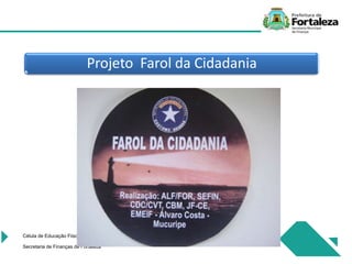 Projeto Farol da Cidadania
Célula de Educação Fiiscal
Secretaria de Finanças de Fortaleza
 