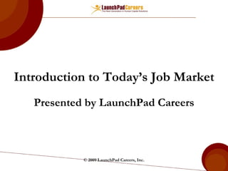Introduction to Today’s Job Market Presented by LaunchPad   Careers © 2009 LaunchPad Careers, Inc. 