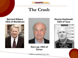 The Crash Bernard Ebbers CEO of WorldCom Ken Lay, CEO of Enron Dennis Kozlowski CEO of Tyco © 2009 LaunchPad Careers, Inc. 