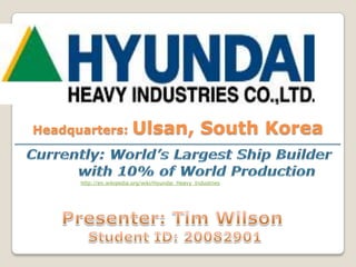 Headquarters:            Ulsan, South Korea

      http://en.wikipedia.org/wiki/Hyundai_Heavy_Industries
 