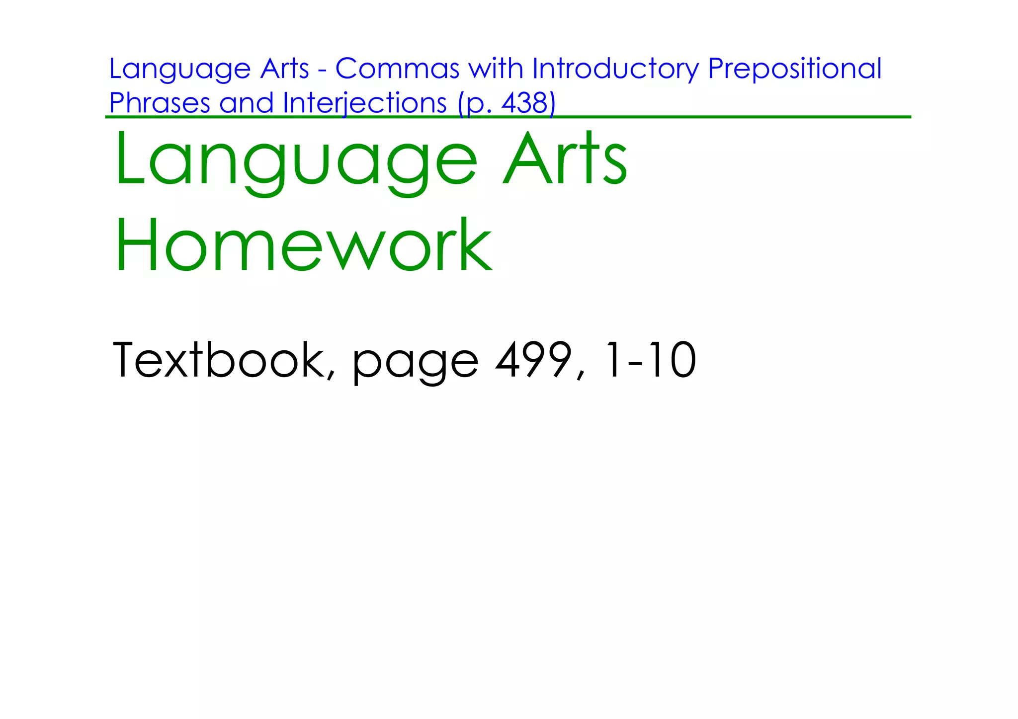 Language Arts ­ Commas with Introductory Prepositional
Phrases and Interjections (p. 438)

Language Arts
Homework
Textbook, page 499, 1­10
 