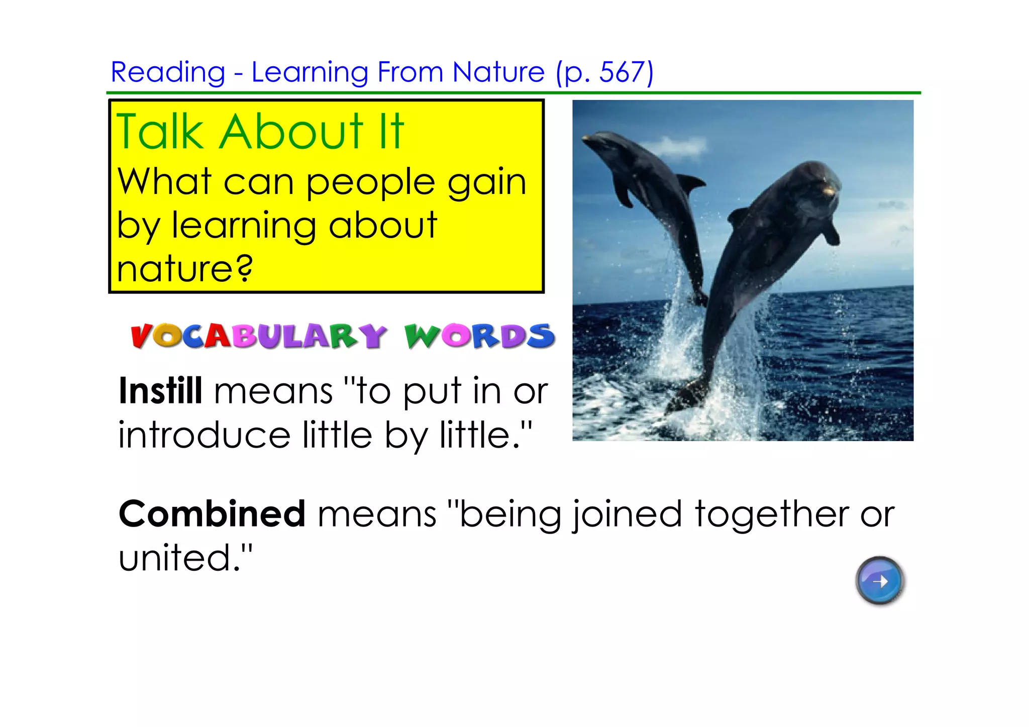 Reading ­ Learning From Nature (p. 567)

Talk About It
What can people gain
by learning about
nature?


Instill means "to put in or
introduce little by little."

Combined means "being joined together or
united."
 