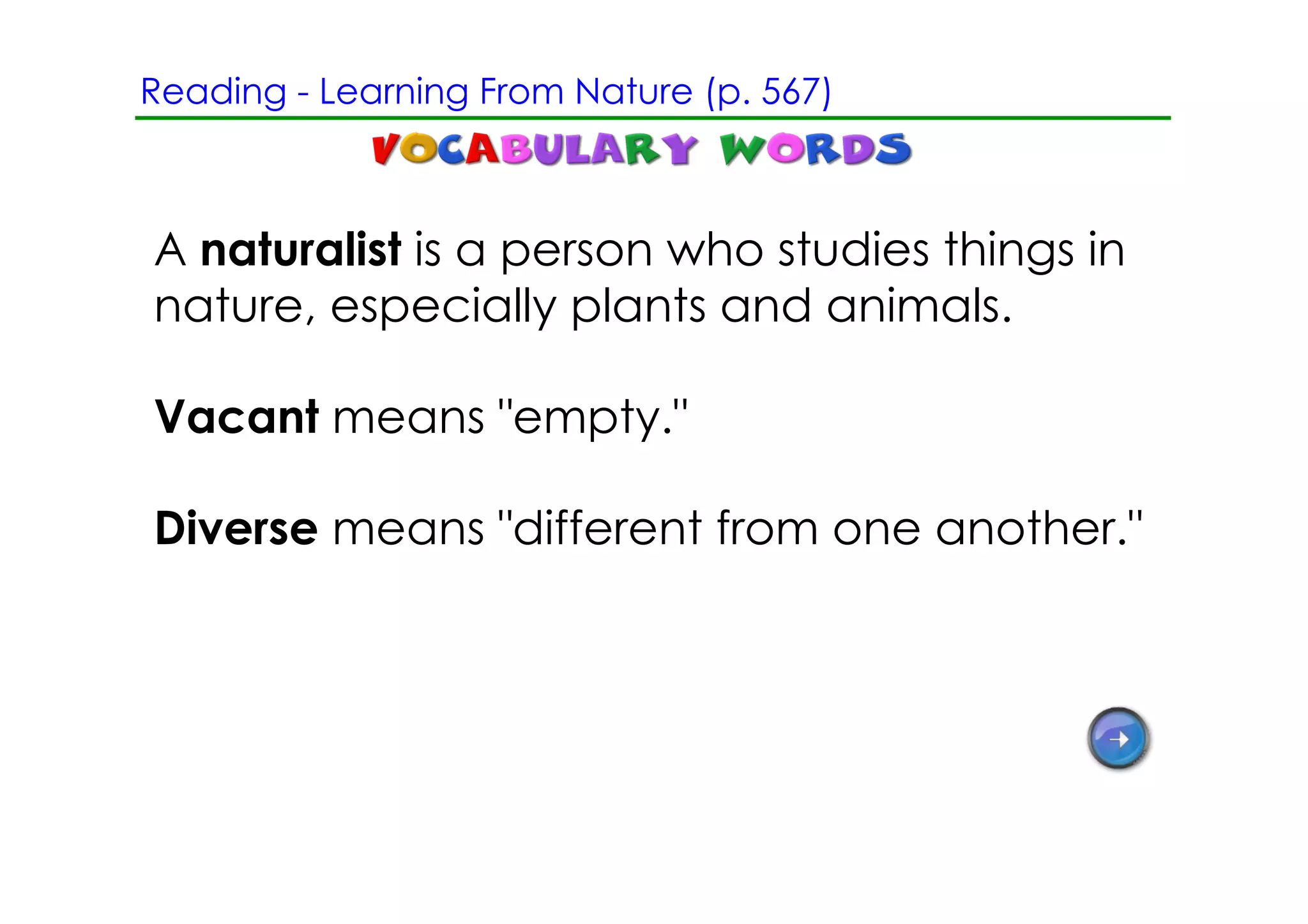 Reading ­ Learning From Nature (p. 567)



A naturalist is a person who studies things in
nature, especially plants and animals.

Vacant means "empty."

Diverse means "different from one another."
 