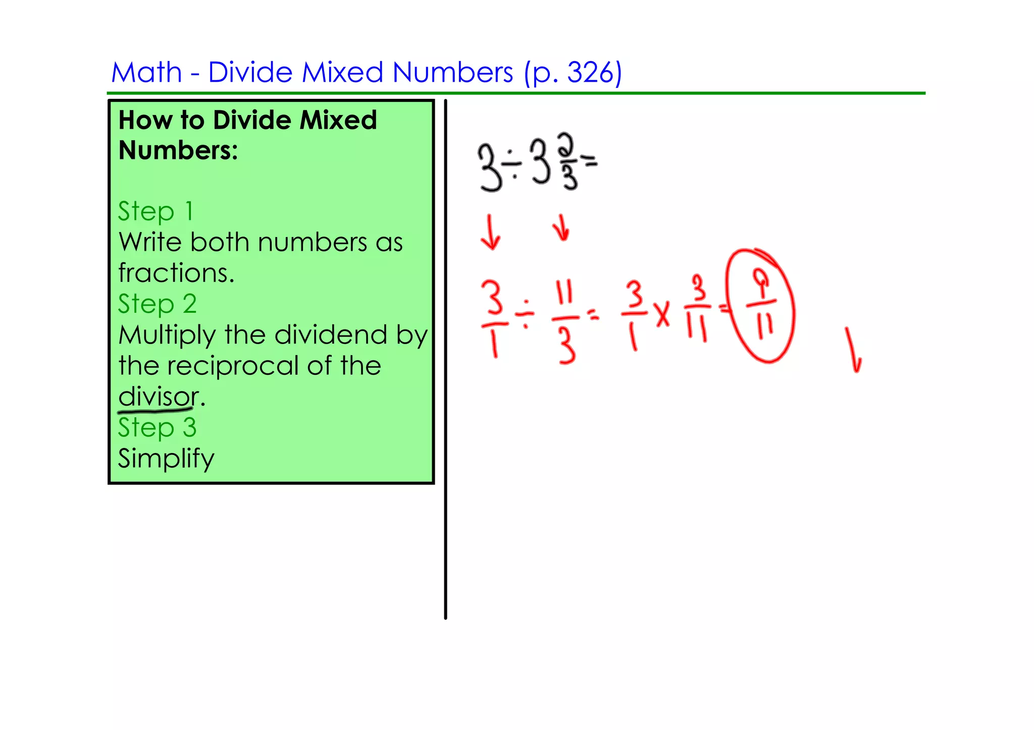 Math ­ Divide Mixed Numbers (p. 326)
How to Divide Mixed
Numbers:

Step 1
Write both numbers as
fractions.
Step 2
Multiply the dividend by
the reciprocal of the
divisor.
Step 3
Simplify
 