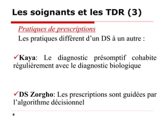 Les soignants et les TDR (3)
Pratiques de prescriptions
Les pratiques diffèrent d’un DS à un autre :
Kaya: Le diagnostic présomptif cohabite
régulièrement avec le diagnostic biologique

DS Zorgho: Les prescriptions sont guidées par
l’algorithme décisionnel
8

 