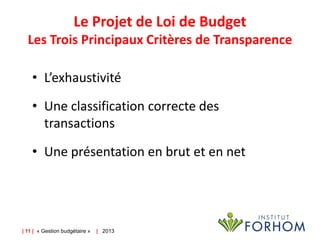 Le Projet de Loi de Budget
Les Trois Principaux Critères de Transparence
• L’exhaustivité

• Une classification correcte des
transactions
• Une présentation en brut et en net

| 11 | « Gestion budgétaire »

| 2013

 