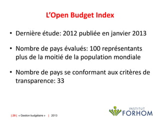 L’Open Budget Index
• Dernière étude: 2012 publiée en janvier 2013

• Nombre de pays évalués: 100 représentants
plus de la moitié de la population mondiale
• Nombre de pays se conformant aux critères de
transparence: 33

| 29 | « Gestion budgétaire »

| 2013

 