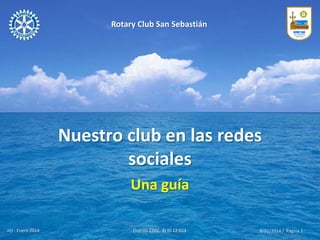 Rotary Club San Sebastián

Nuestro club en las redes
sociales
Una guía
JIO - Enero 2014

Distrito 2202. RI ID 12.624

9/01/2014 / Página 1

 