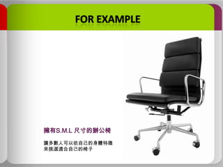 擁有S.M.L 尺寸的辦公椅
讓多數人可以依自己的身體特徵
來挑選適合自己的椅子

 