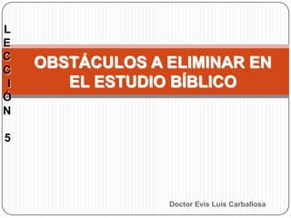 L
E
C
C
I
Ó
N

OBSTÁCULOS A ELIMINAR EN
EL ESTUDIO BÍBLICO

5

Doctor Evis Luís Carballosa

 