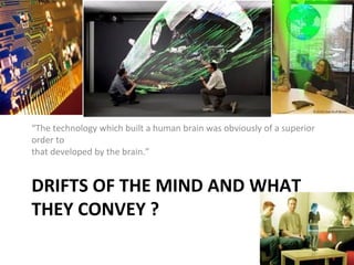 “The technology which built a human brain was obviously of a superior
order to
that developed by the brain.”

DRIFTS OF THE MIND AND WHAT
THEY CONVEY ?

 