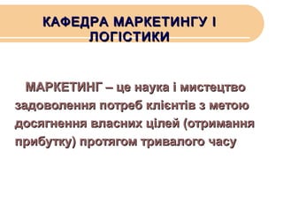 КАФЕДРА МАРКЕТИНГУ І
ЛОГІСТИКИ

МАРКЕТИНГ – це наука і мистецтво
задоволення потреб клієнтів з метою
досягнення власних цілей (отримання
прибутку) протягом тривалого часу

 