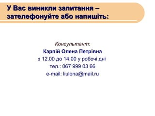 У Вас виникли запитання –
зателефонуйте або напишіть:

Консультант:
Карпій Олена Петрівна
з 12.00 до 14.00 у робочі дні
тел.: 067 999 03 66
e-mail: liulona@mail.ru

 