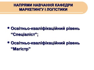 НАПРЯМИ НАВЧАННЯ КАФЕДРИ
МАРКЕТИНГУ І ЛОГІСТИКИ

 Освітньо-кваліфікаційний рівень

“Спеціаліст”;
 Освітньо-кваліфікаційний рівень

“Магістр”

 