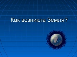 Как возникла Земля?