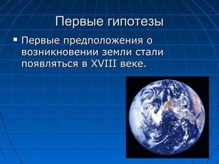 Первые гипотезы
Первые предположения о
возникновении земли стали
появляться в XVIII веке.