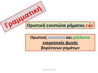 Οριςτικι ενεςτϊτα ριματοσ εἰμί
Οριςτικι ενεςτϊτα και μζλλοντα
ενεργθτικισ φωνισ
βαρφτονων ρθμάτων

Κατερίνα Προκοπίου

 