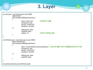 3. Layer
var riverLayer = new OpenLayers.Layer.WMS(
'WMS RIVER',
'http://localhost:8080/geoserver/wms',
{
layers: 'seoul:river',
transparent: 'true',
bgColor: '0xFFFFFF',
exceptions: 'BLANK'
}, {
isBaseLayer: false,
singleTile: false,
opacity : 0.1
}
);

//한강레이어 호출

//레이어의 투명도 설정

var firePoliceLayer = new OpenLayers.Layer.WMS(
'WMS FIREPOLICE',
'http://localhost:8080/geoserver/wms',
{
layers: 'seoul:firestation,seoul:policestation', //소방서와 경찰서 레이어 호출(콤마로 레이어 구분)
transparent: 'true',
bgColor: '0xFFFFFF',
exceptions: 'BLANK'
}, {
isBaseLayer: false,
singleTile: false
}
);
map.addLayers([riverLayer,firePoliceLayer]);

20

 