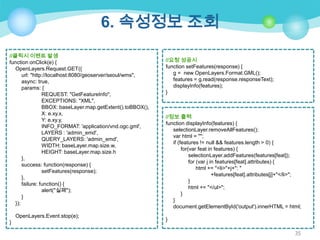 6. 속성정보 조회
//클릭시 이벤트 발생
function onClick(e) {
OpenLayers.Request.GET({
url: "http://localhost:8080/geoserver/seoul/wms",
async: true,
params: {
REQUEST: "GetFeatureInfo",
EXCEPTIONS: "XML",
BBOX: baseLayer.map.getExtent().toBBOX(),
X: e.xy.x,
Y: e.xy.y,
INFO_FORMAT: 'application/vnd.ogc.gml',
LAYERS : 'admin_emd',
QUERY_LAYERS: 'admin_emd',
WIDTH: baseLayer.map.size.w,
HEIGHT: baseLayer.map.size.h
},
success: function(response) {
setFeatures(response);
},
failure: function() {
alert("실패");
}
});
OpenLayers.Event.stop(e);
}

//요청 성공시
function setFeatures(response) {
g = new OpenLayers.Format.GML();
features = g.read(response.responseText);
displayInfo(features);
}

//정보 출력
function displayInfo(features) {
selectionLayer.removeAllFeatures();
var html = "";
if (features != null && features.length > 0) {
for(var feat in features) {
selectionLayer.addFeatures(features[feat]);
for (var j in features[feat].attributes) {
html += "<li>"+j+": "
+features[feat].attributes[j]+"</li>";
}
html += "</ul>";
}
}
document.getElementById('output').innerHTML = html;
}
35

 
