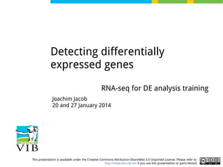 Detecting differentially
expressed genes
RNA-seq for DE analysis training
Joachim Jacob
20 and 27 January 2014

This presentation is available under the Creative Commons Attribution-ShareAlike 3.0 Unported License. Please refer to
http://www.bits.vib.be/ if you use this presentation or parts hereof.

 
