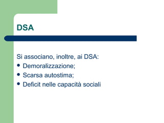 DSA

Si associano, inoltre, ai DSA:
 Demoralizzazione;
 Scarsa autostima;
 Deficit nelle capacità sociali

 