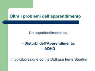 Oltre i problemi dell’apprendimento

Un approfondimento su:
- Disturbi dell’Apprendimento;
- ADHD
In collaborazione con la Dott.ssa Irene Sborlini

 