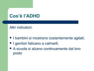 Cos’è l’ADHD
Altri indicatori:
I

bambini si mostrano costantemente agitati;
 I genitori faticano a calmarli;
 A scuola si alzano continuamente dal loro
posto

 