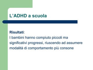 L’ADHD a scuola

Risultati:
I bambini hanno compiuto piccoli ma
significativi progressi, riuscendo ad assumere
modalità di comportamento più consone

 