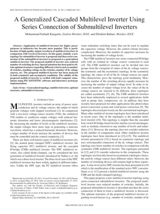 IEEE TRANSACTIONS ON POWER ELECTRONICS, VOL. 28, NO. 2, FEBRUARY 2013

625

A Generalized Cascaded Multilevel Inverter Using
Series Connection of Submultilevel Inverters
Mohammad Farhadi Kangarlu, Student Member, IEEE, and Ebrahim Babaei, Member, IEEE

Abstract—Application of multilevel inverters for higher power
purposes in industries has become more popular. This is partly
because of high-quality output waveform of multilevel inverters in
comparison with two-level inverters. In this paper, initially a new
topology for submultilevel inverter is proposed and then series connection of the submultilevel inverters is proposed as a generalized
multilevel inverter. The proposed multilevel inverter uses reduced
number of switching devices. Special attention has been paid to obtain optimal structures regarding different criteria such as number
of switches, standing voltage on the switches, number of dc voltage
sources, etc. The proposed multilevel inverter has been analyzed
in both symmetric and asymmetric conditions. The validity of the
proposed multilevel inverter is veriﬁed with both computer simulations using PSCAD/EMTDC software and laboratory prototype
implementation.
Index Terms—Generalized topology, multilevel inverter, optimal
structure, submultilevel inverter.

I. INTRODUCTION
ULTILEVEL inverters include an array of power semiconductors and dc voltage sources, the output of which
generate voltages with stepped waveforms [1]. In comparison
with a two-level voltage-source inverter (VSI), the multilevel
VSI enables to synthesize output voltages with reduced harmonic distortion and lower electromagnetic interference [2].
By increasing the number of levels in the multilevel inverters,
the output voltages have more steps in generating a staircase
waveform, which has a reduced harmonic distortion. However,
a larger number of levels increase the number of devices that
must be controlled and the control complexity [3].
There are three well-known types of multilevel inverters [4],
[5]: the neutral point clamped (NPC) multilevel inverter, the
ﬂying capacitor (FC) multilevel inverter, and the cascaded
H-bridge (CHB) multilevel inverter. The NPC multilevel inverter, also called diode-clamped, can be considered the ﬁrst
generation of multilevel inverter introduced by Nabae et al. [6]
which was a three-level inverter. The three-level case of the NPC
multilevel inverters has been widely applied in different industries. Unlike the NPC type, the FC multilevel inverter offers

M

Manuscript received July 30, 2011; revised November 16, 2011 and February
4, 2012; accepted May 24, 2012. Date of current version September 27, 2012.
Recommended for publication by Associate Editor J. R. Rodriguez.
The authors are with the Faculty of Electrical and Computer Engineering, University of Tabriz, 51664 Tabriz, Iran (e-mail: m.farhadi@tabrizu.ac.ir;
e-babaei@tabrizu.ac.ir).
Color versions of one or more of the ﬁgures in this paper are available online
at http://ieeexplore.ieee.org.
Digital Object Identiﬁer 10.1109/TPEL.2012.2203339

some redundant switching states that can be used to regulate
the capacitors voltage. However, the control scheme becomes
complicated. Moreover, the number of capacitors increases by
increasing the number of voltage levels.
The CHB multilevel inverters use series-connected H-bridge
cells with an isolated dc voltage sources connected to each
cell. The CHB multilevel inverters can be divided into two
groups from the viewpoint of values of the dc voltage sources:
the symmetric and the asymmetric topology. In the symmetric
topology, the values of all of the dc voltage sources are equal.
This characteristic gives the topology good modularity. However, the number of the switching devices rapidly increases by
increasing the number of output voltage level. In order to increase the number of output voltage level, the values of the dc
voltage sources are selected to be different, these topologies
are called asymmetric [7], [8]. The CHB multilevel inverters
have been industrially employed in several applications ﬁelds
such as pump, fans, compressors, etc. In addition, they have
recently been proposed for other applications like photovoltaic
power-conversion system and wind power conversion [9]. The
topologies discussed previously are the conventional topologies.
Many other multilevel inverter topologies have been introduced
in recent years. One of the topologies is the modular multilevel inverter [10]. This topology is simpler than the cascaded
four-switch H-bridge-based inverter and has several advantages,
such as modular extension to any number of levels and redundancy [11]. However, the topology does not consider reduction
in the number of components used. Other multilevel inverter
topologies have been introduced in [12]–[15]. The multilevel
inverter presented in [15] is based on symmetric topology and
uses series/parallel connection of the dc voltage sources. This
topology uses lower number of switches in comparison with the
symmetric CHB multilevel inverter. The topologies presented
in [12] and [13] consider reduction in the components. These
topologies are basically based on asymmetric topologies; hence,
the used dc voltage sources have different values. However, the
number of switching devices still remains high in these topologies. A nine-level active NPC inverter has been presented in [16]
which is the modiﬁcation of the standard active NPC converter.
Nami et al. [17] present a hybrid multilevel inverter using the
CHB and the diode-clamped topology.
This paper proposes a new multilevel inverter topology using
series-connected submultilevel inverters. The proposed multilevel inverter uses reduced number of switches. Initially, the
proposed submultilevel inverter is described and then the series
connection of them to form a multilevel inverter is discussed.
The optimal structures of the proposed multilevel inverter regarding several factors (e.g., number of switches, number of dc

0885-8993/$31.00 © 2012 IEEE

 