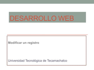 DESARROLLO WEB

Modificar un registro

Universidad Tecnológica de Tecamachalco

 