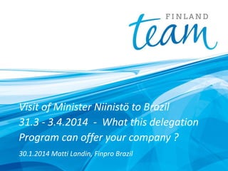 Visit of Minister Niinistö to Brazil
31.3 - 3.4.2014 - What this delegation
Program can offer your company ?
30.1.2014 Matti Landin, Finpro Brazil

 